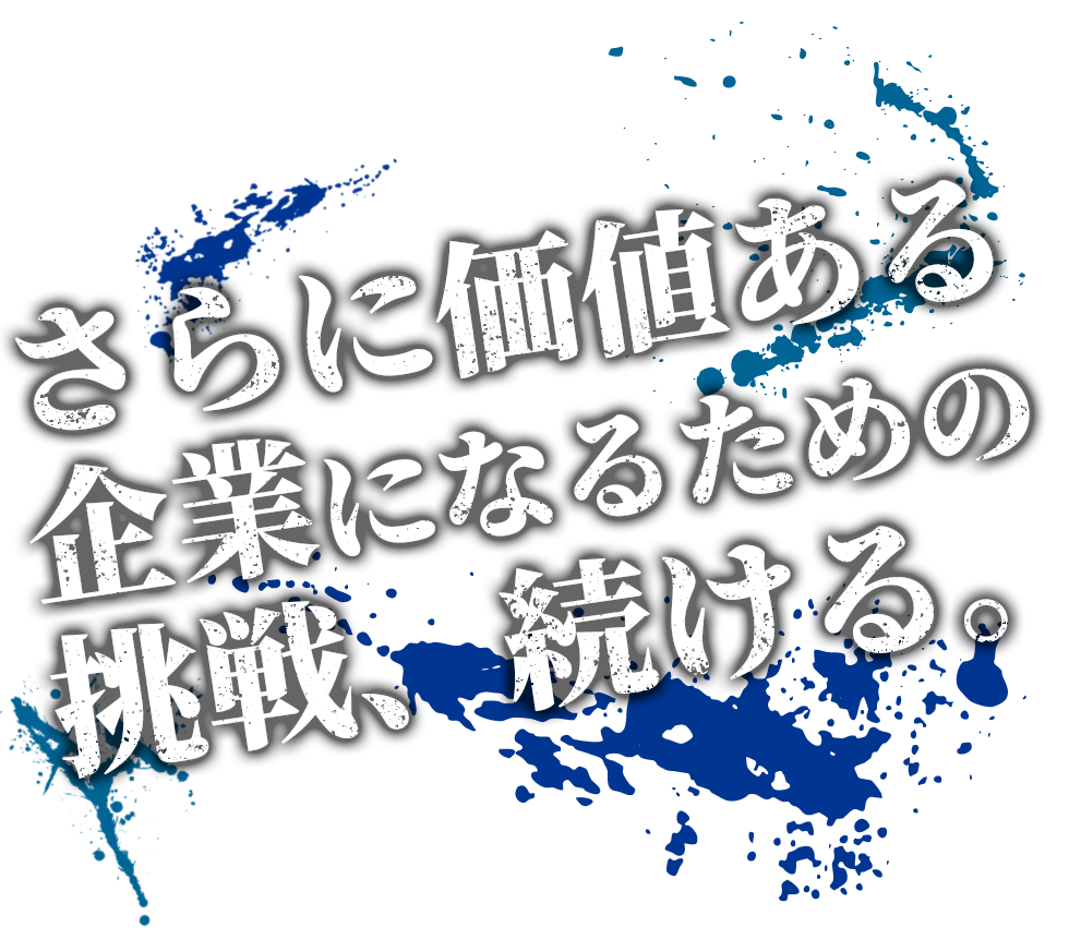 さらに価値ある企業になるための挑戦、続ける。